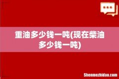 现在柴油多少钱一吨 重油多少钱一吨