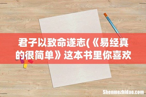 《易经真的很简单》这本书里你喜欢哪句话? 君子以致命遂志