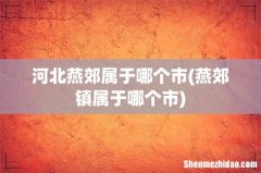 燕郊镇属于哪个市 河北燕郊属于哪个市