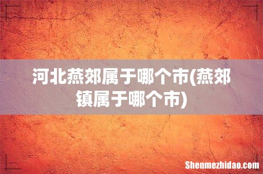 燕郊镇属于哪个市 河北燕郊属于哪个市