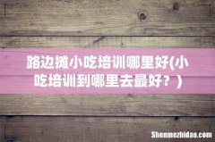 小吃培训到哪里去最好？ 路边摊小吃培训哪里好