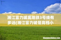 湘江富力城是高档小区吗- 湘江富力城离地铁3号线有多远
