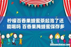 柠檬百香果蜂蜜茶起泡了还能喝吗 百香果腌蜂蜜保存多久