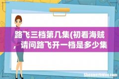 初看海贼，请问路飞开一档是多少集来着 路飞三档第几集