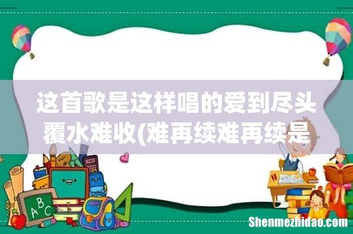 难再续难再续是哪个歌里的词- 这首歌是这样唱的爱到尽头覆水难收