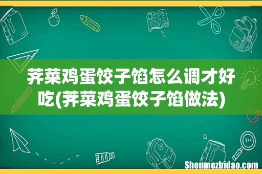 荠菜鸡蛋饺子馅做法 荠菜鸡蛋饺子馅怎么调才好吃