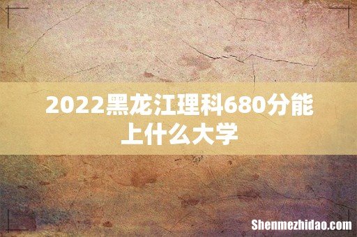 2022黑龙江理科680分能上什么大学