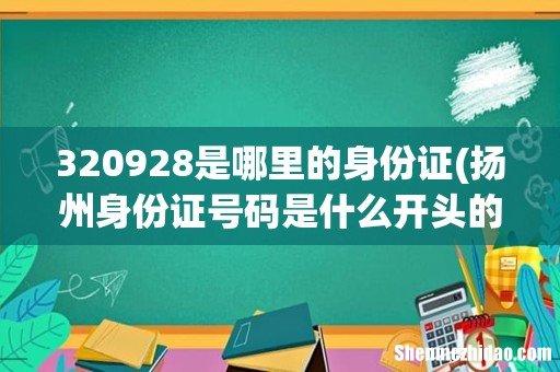 扬州身份证号码是什么开头的 320928是哪里的身份证