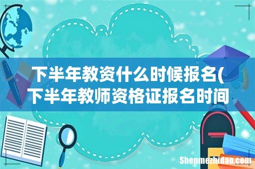 下半年教师资格证报名时间? 下半年教资什么时候报名