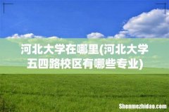 河北大学五四路校区有哪些专业 河北大学在哪里