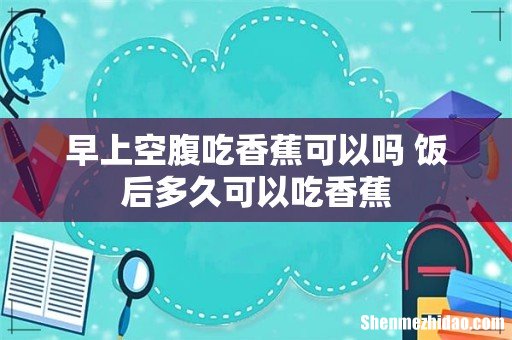 早上空腹吃香蕉可以吗 饭后多久可以吃香蕉