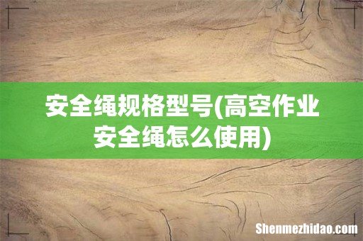 高空作业安全绳怎么使用 安全绳规格型号