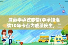 李承铉连续10年卡点为戚薇庆生，二人的感情有多甜？ 戚薇李承铉恋情