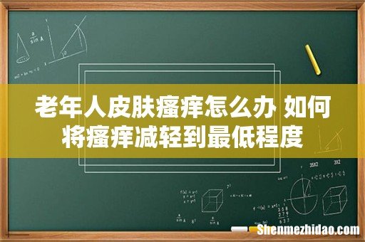 老年人皮肤瘙痒怎么办 如何将瘙痒减轻到最低程度