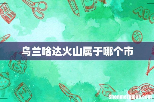乌兰哈达火山属于哪个市