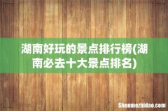 湖南必去十大景点排名 湖南好玩的景点排行榜