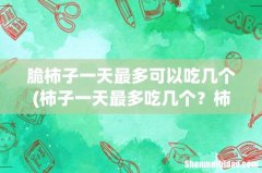 柿子一天最多吃几个？柿子一次能吃几个？ 脆柿子一天最多可以吃几个