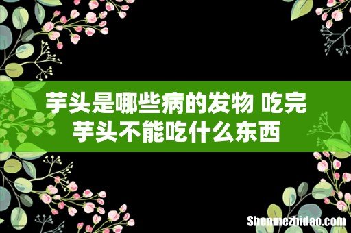 芋头是哪些病的发物 吃完芋头不能吃什么东西
