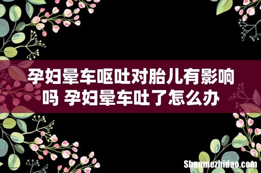孕妇晕车呕吐对胎儿有影响吗 孕妇晕车吐了怎么办