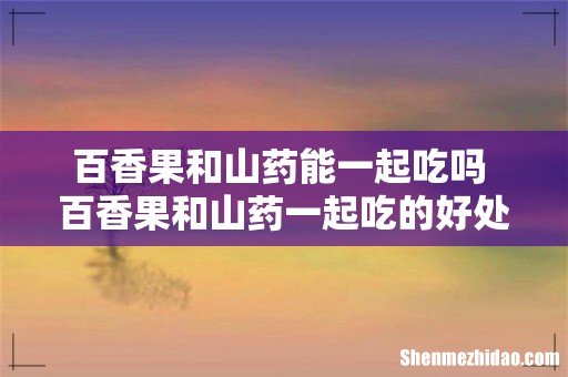 百香果和山药能一起吃吗 百香果和山药一起吃的好处