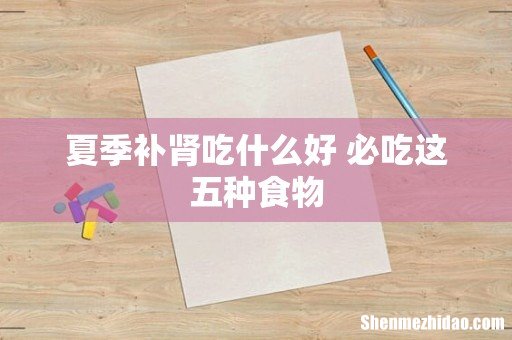 夏季补肾吃什么好 必吃这五种食物