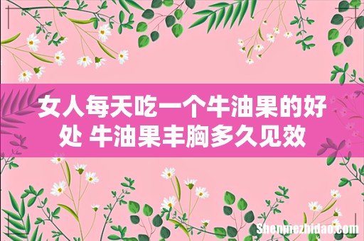 女人每天吃一个牛油果的好处 牛油果丰胸多久见效