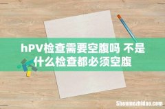 hPV检查需要空腹吗 不是什么检查都必须空腹