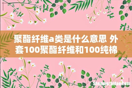 聚酯纤维a类是什么意思 外套100聚酯纤维和100纯棉哪个好