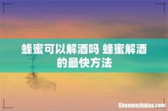 蜂蜜可以解酒吗 蜂蜜解酒的最快方法