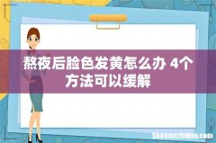 熬夜后脸色发黄怎么办 4个方法可以缓解