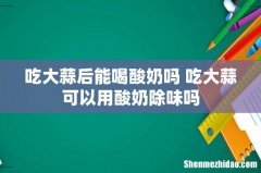 吃大蒜后能喝酸奶吗 吃大蒜可以用酸奶除味吗