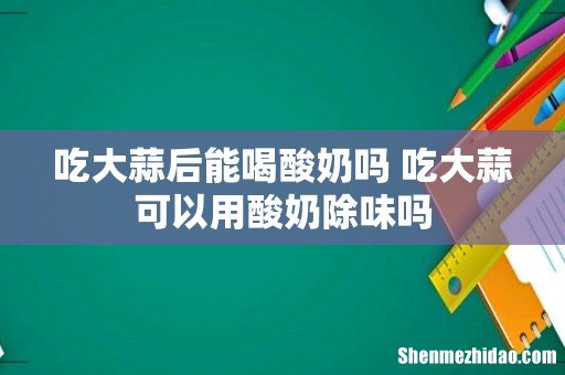 吃大蒜后能喝酸奶吗 吃大蒜可以用酸奶除味吗