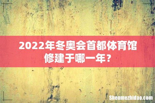 2022年冬奥会首都体育馆修建于哪一年？