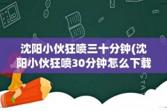 沈阳小伙狂喷30分钟怎么下载到手机里呢？ 沈阳小伙狂喷三十分钟