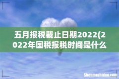 2022年国税报税时间是什么时候 五月报税截止日期2022