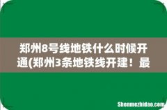 郑州3条地铁线开建！最终站名确定，部分线路延长 郑州8号线地铁什么时候开通