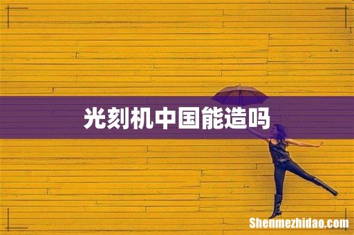 光刻机中国能造吗