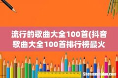 抖音歌曲大全100首排行榜最火的 流行的歌曲大全100首