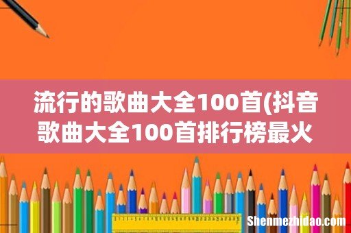 抖音歌曲大全100首排行榜最火的 流行的歌曲大全100首