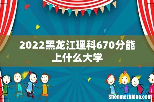 2022黑龙江理科670分能上什么大学