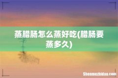 腊肠要蒸多久 蒸腊肠怎么蒸好吃