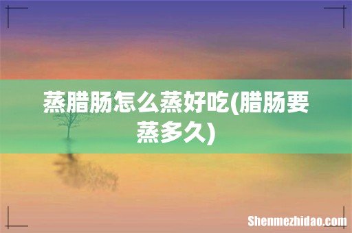 腊肠要蒸多久 蒸腊肠怎么蒸好吃