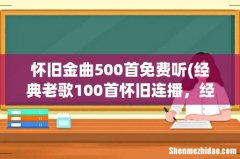 经典老歌100首怀旧连播，经典老歌500首怀旧歌曲大全哪里有呢？ 怀旧金曲500首免费听