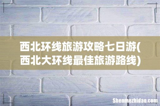 西北大环线最佳旅游路线 西北环线旅游攻略七日游