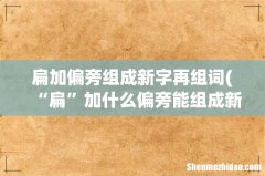 “扁”加什么偏旁能组成新字- 扁加偏旁组成新字再组词