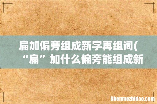 “扁”加什么偏旁能组成新字- 扁加偏旁组成新字再组词
