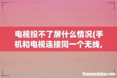 手机和电视连接同一个无线,但是却投不了屏 电视投不了屏什么情况