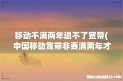 中国移动宽带非要满两年才可以注销吗，如果我手机卡不用会不会扣费用？ 移动不满两年退不