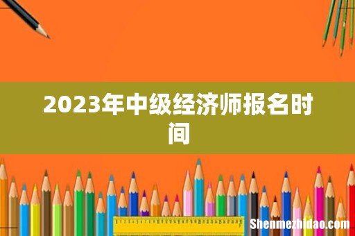 2023年中级经济师报名时间