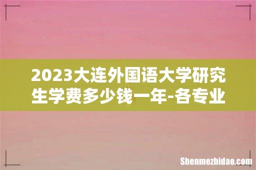 2023大连外国语大学研究生学费多少钱一年-各专业收费标准